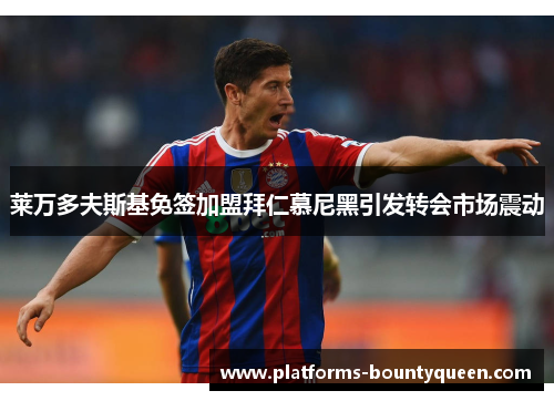 莱万多夫斯基免签加盟拜仁慕尼黑引发转会市场震动 莱万多夫斯基免签加盟拜仁慕尼黑引发转会市场震动