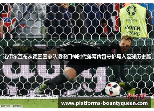 诺伊尔宣布从德国国家队退役门神时代落幕传奇守护写入足球历史篇 诺伊尔宣布从德国国家队退役门神时代落幕传奇守护写入足球历史篇