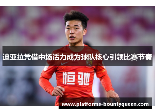 迪亚拉凭借中场活力成为球队核心引领比赛节奏 迪亚拉凭借中场活力成为球队核心引领比赛节奏