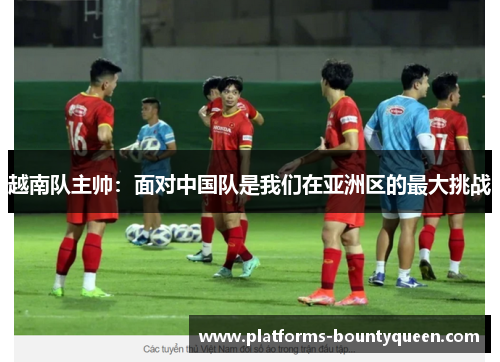越南队主帅:面对中国队是我们在亚洲区的最大挑战 越南队主帅:面对中国队是我们在亚洲区的最大挑战