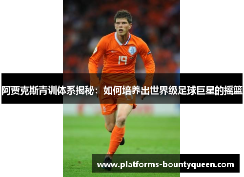 阿贾克斯青训体系揭秘:如何培养出世界级足球巨星的摇篮 阿贾克斯青训体系揭秘:如何培养出世界级足球巨星的摇篮