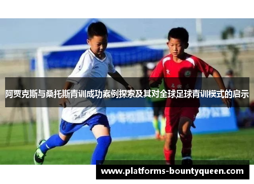 阿贾克斯与桑托斯青训成功案例探索及其对全球足球青训模式的启示