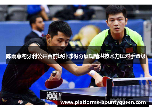 陈雨菲匈牙利公开赛前场扑球得分展现精湛技术力压对手晋级 陈雨菲匈牙利公开赛前场扑球得分展现精湛技术力压对手晋级
