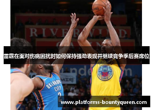 雷霆在面对伤病困扰时如何保持强劲表现并继续竞争季后赛席位
