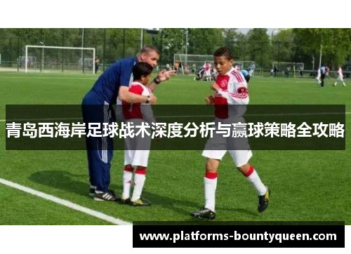 青岛西海岸足球战术深度分析与赢球策略全攻略