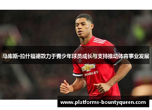 马库斯·拉什福德致力于青少年球员成长与支持推动体育事业发展