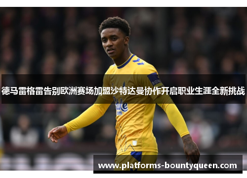 德马雷格雷告别欧洲赛场加盟沙特达曼协作开启职业生涯全新挑战