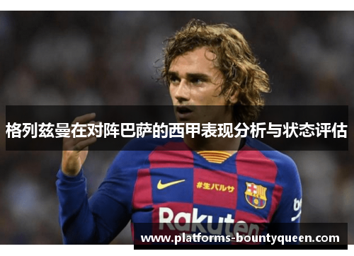 格列兹曼在对阵巴萨的西甲表现分析与状态评估