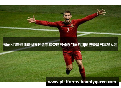 玛丽·厄普斯凭借世界杯金手套荣膺最佳守门员后加盟巴黎圣日耳曼女足 玛丽·厄普斯凭借世界杯金手套荣膺最佳守门员后加盟巴黎圣日耳曼女足