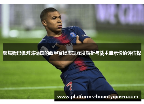 聚焦姆巴佩对阵德国的西甲赛场表现深度解析与战术启示价值评估探