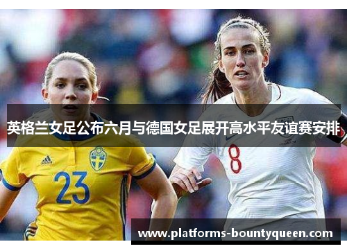 英格兰女足公布六月与德国女足展开高水平友谊赛安排 英格兰女足公布六月与德国女足展开高水平友谊赛安排
