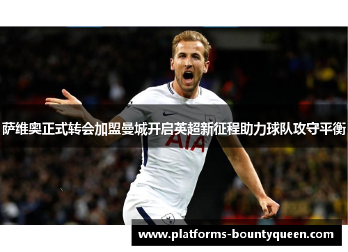 萨维奥正式转会加盟曼城开启英超新征程助力球队攻守平衡 萨维奥正式转会加盟曼城开启英超新征程助力球队攻守平衡
