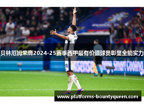 贝林厄姆荣膺2024-25赛季西甲最有价值球员彰显全能实力 贝林厄姆荣膺2024-25赛季西甲最有价值球员彰显全能实力