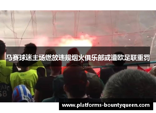 马赛球迷主场燃放违规烟火俱乐部或遭欧足联重罚 马赛球迷主场燃放违规烟火俱乐部或遭欧足联重罚