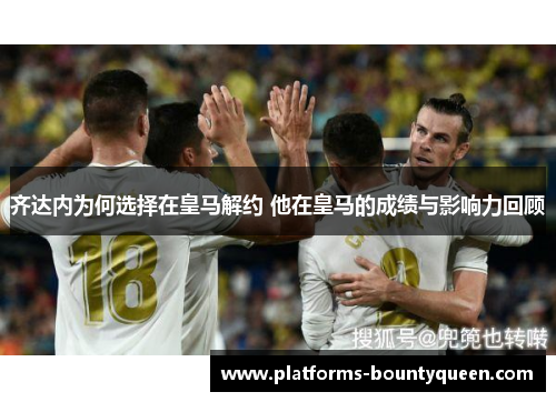 齐达内为何选择在皇马解约 他在皇马的成绩与影响力回顾