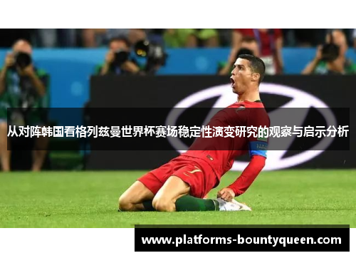 从对阵韩国看格列兹曼世界杯赛场稳定性演变研究的观察与启示分析