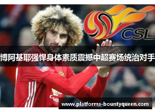 博阿基耶强悍身体素质震撼中超赛场统治对手