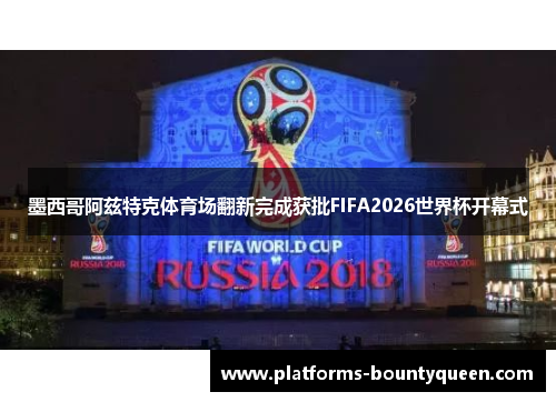 墨西哥阿兹特克体育场翻新完成获批FIFA2026世界杯开幕式