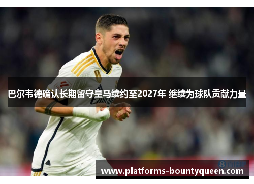 巴尔韦德确认长期留守皇马续约至2027年 继续为球队贡献力量 巴尔韦德确认长期留守皇马续约至2027年 继续为球队贡献力量