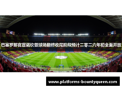 巴塞罗那官宣诺坎普球场翻修收尾阶段预计二零二六年初全面开放