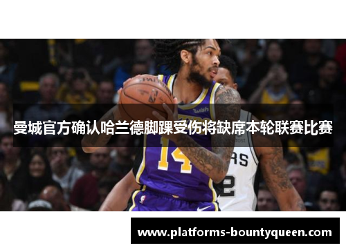 曼城官方确认哈兰德脚踝受伤将缺席本轮联赛比赛 曼城官方确认哈兰德脚踝受伤将缺席本轮联赛比赛