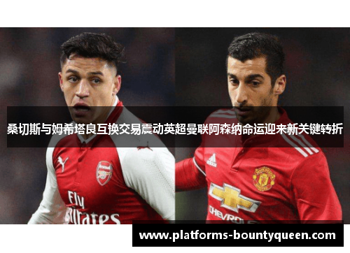 桑切斯与姆希塔良互换交易震动英超曼联阿森纳命运迎来新关键转折 桑切斯与姆希塔良互换交易震动英超曼联阿森纳命运迎来新关键转折