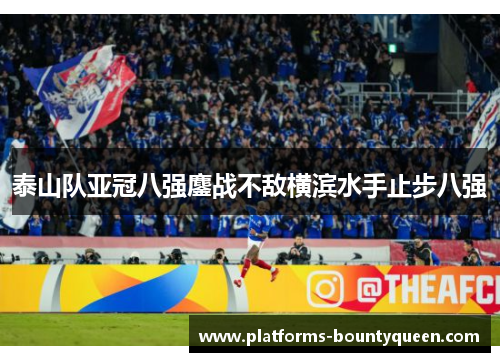 泰山队亚冠八强鏖战不敌横滨水手止步八强 泰山队亚冠八强鏖战不敌横滨水手止步八强