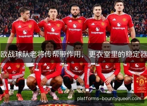 欧战球队老将传帮带作用，更衣室里的稳定器