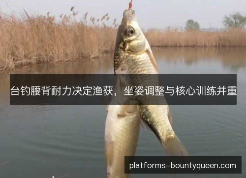 台钓腰背耐力决定渔获,坐姿调整与核心训练并重 台钓腰背耐力决定渔获,坐姿调整与核心训练并重