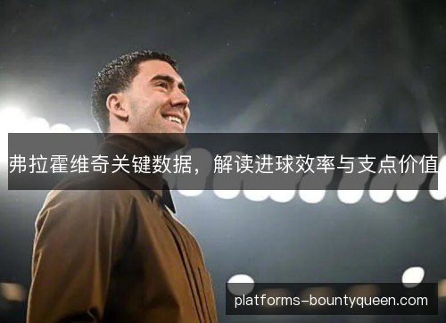 弗拉霍维奇关键数据，解读进球效率与支点价值