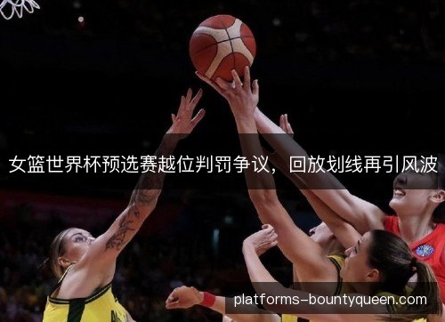 女篮世界杯预选赛越位判罚争议，回放划线再引风波